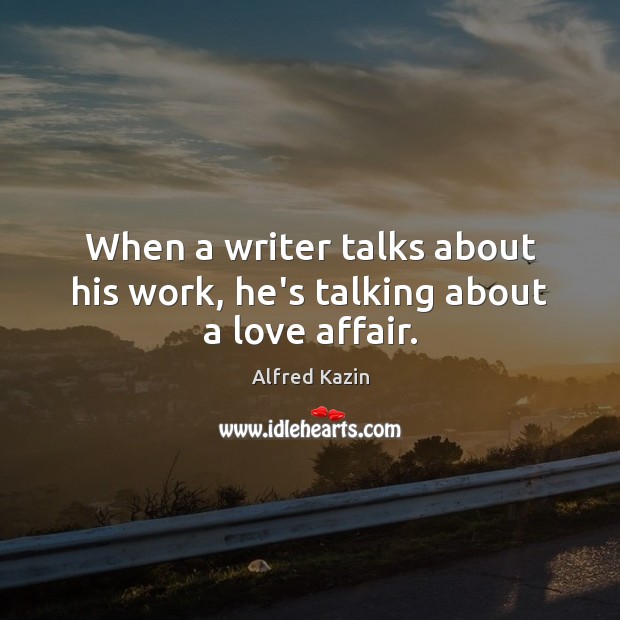 When a writer talks about his work, he’s talking about a love affair. 