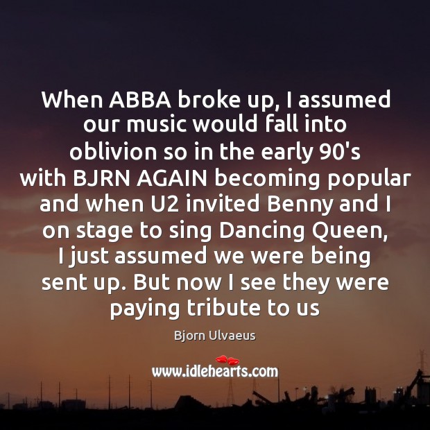 When ABBA broke up, I assumed our music would fall into oblivion Bjorn Ulvaeus Picture Quote