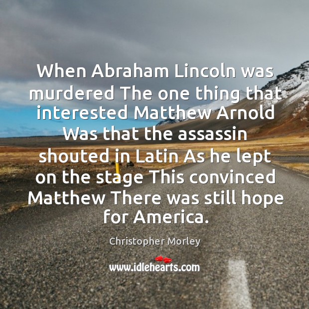 When Abraham Lincoln was murdered The one thing that interested Matthew Arnold Christopher Morley Picture Quote