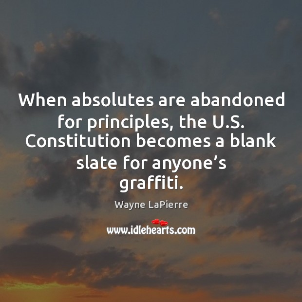 When absolutes are abandoned for principles, the U.S. Constitution becomes a Wayne LaPierre Picture Quote