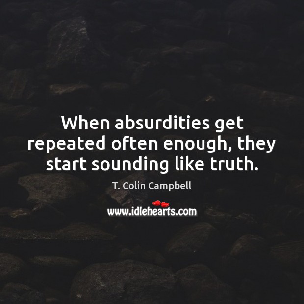 When absurdities get repeated often enough, they start sounding like truth. T. Colin Campbell Picture Quote