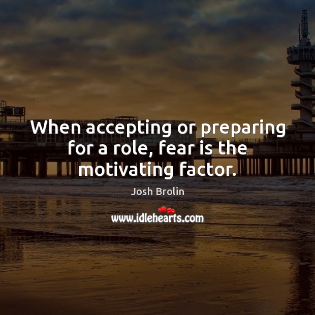 When accepting or preparing for a role, fear is the motivating factor. Josh Brolin Picture Quote