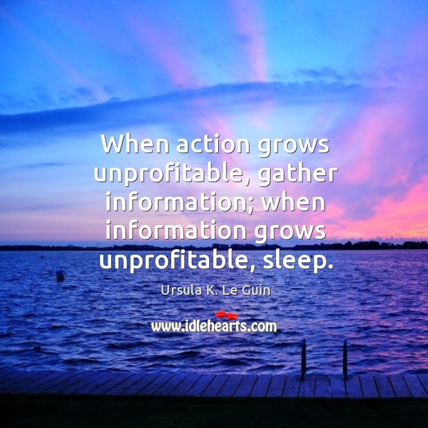 When action grows unprofitable, gather information; when information grows unprofitable, sleep. Ursula K. Le Guin Picture Quote
