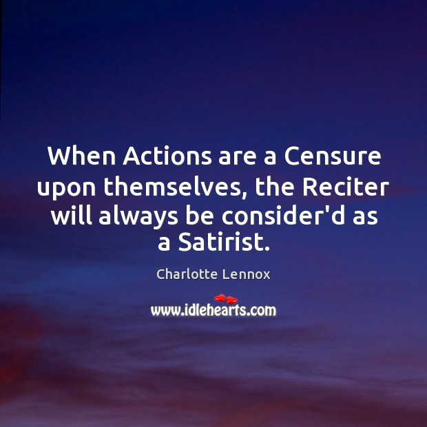 When Actions are a Censure upon themselves, the Reciter will always be Charlotte Lennox Picture Quote