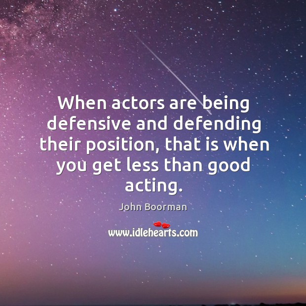 When actors are being defensive and defending their position, that is when you get less than good acting. John Boorman Picture Quote