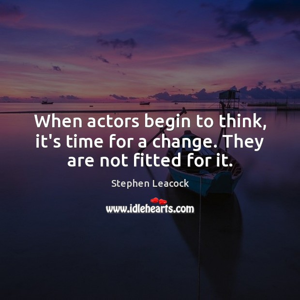 When actors begin to think, it’s time for a change. They are not fitted for it. Stephen Leacock Picture Quote