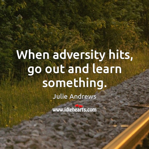 When adversity hits, go out and learn something. Julie Andrews Picture Quote