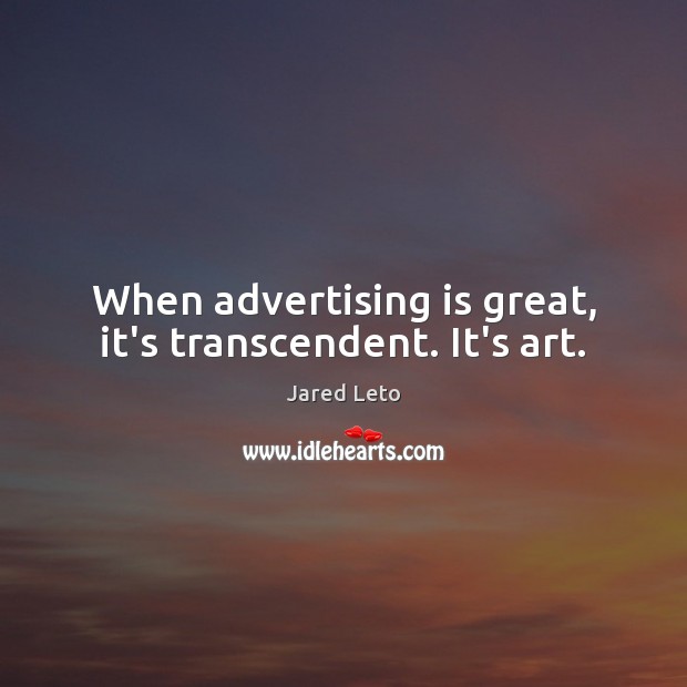 When advertising is great, it’s transcendent. It’s art. Jared Leto Picture Quote