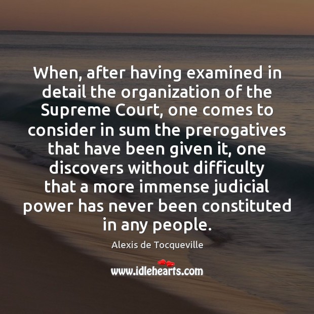 When, after having examined in detail the organization of the Supreme Court, Alexis de Tocqueville Picture Quote