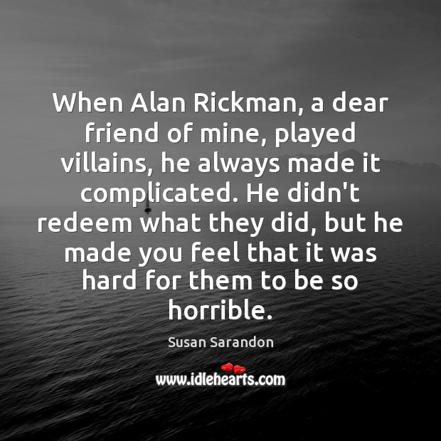 When Alan Rickman, a dear friend of mine, played villains, he always Susan Sarandon Picture Quote