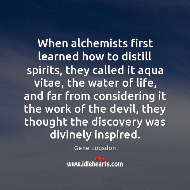 When alchemists first learned how to distill spirits, they called it aqua Gene Logsdon Picture Quote