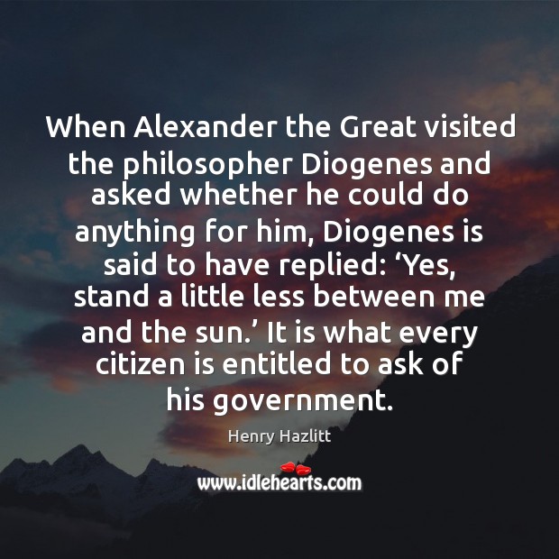 When Alexander the Great visited the philosopher Diogenes and asked whether he Henry Hazlitt Picture Quote