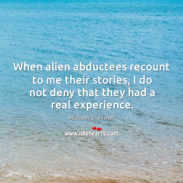 When alien abductees recount to me their stories, I do not deny that they had a real experience. Michael Shermer Picture Quote