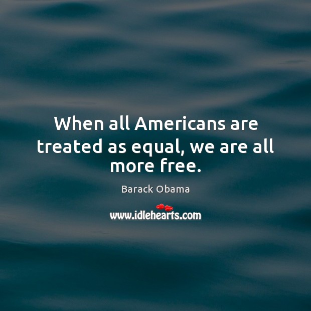 When all Americans are treated as equal, we are all more free. 