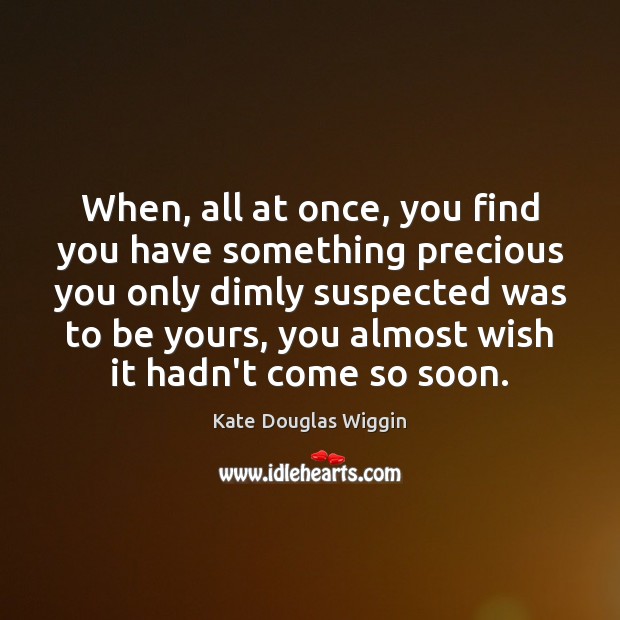 When, all at once, you find you have something precious you only Kate Douglas Wiggin Picture Quote