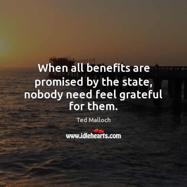 When all benefits are promised by the state, nobody need feel grateful for them. Ted Malloch Picture Quote