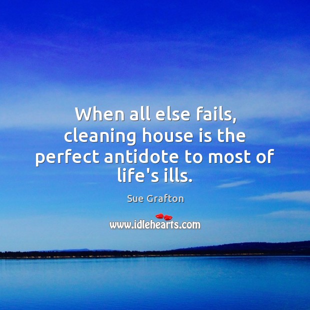 When all else fails, cleaning house is the perfect antidote to most of life’s ills. Sue Grafton Picture Quote