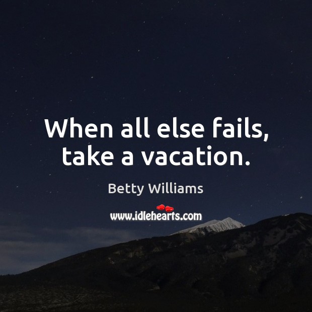 When all else fails, take a vacation. Betty Williams Picture Quote