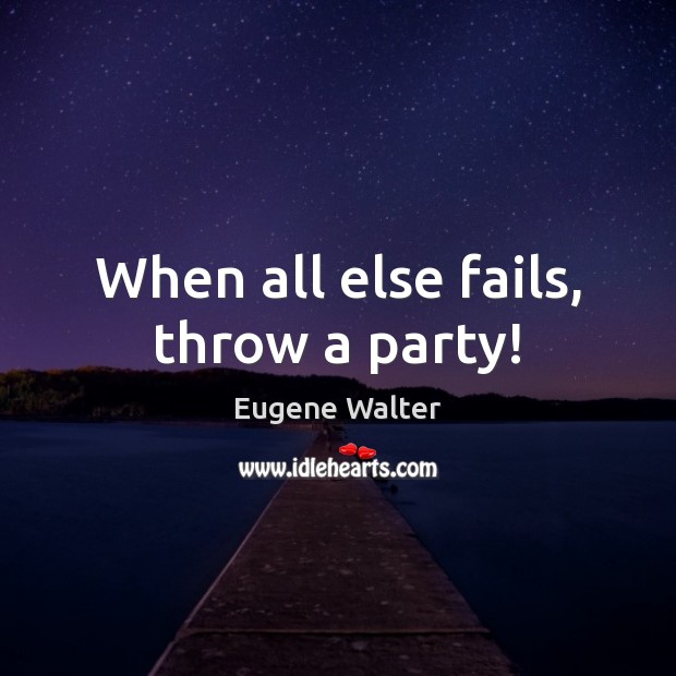 When all else fails, throw a party! Eugene Walter Picture Quote