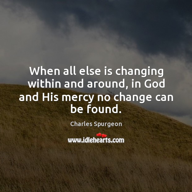 When all else is changing within and around, in God and His mercy no change can be found. Charles Spurgeon Picture Quote
