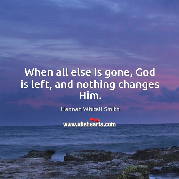 When all else is gone, God is left, and nothing changes Him. Hannah Whitall Smith Picture Quote