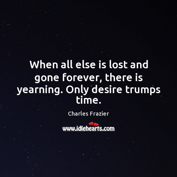 When all else is lost and gone forever, there is yearning. Only desire trumps time. Image