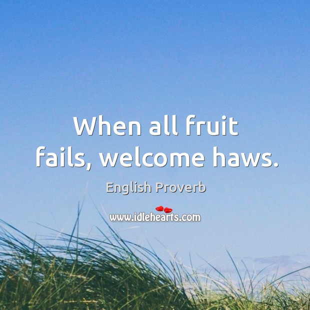 When all fruit fails, welcome haws. English Proverbs Image