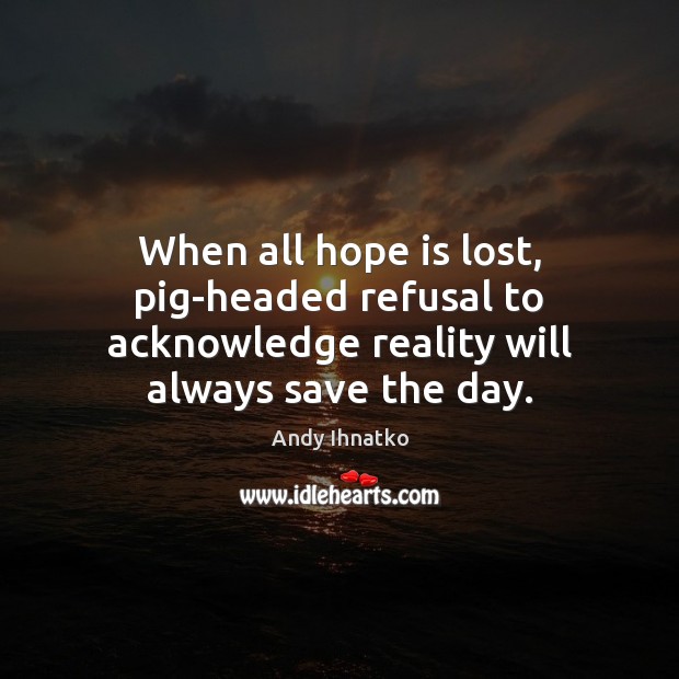 When all hope is lost, pig-headed refusal to acknowledge reality will always save the day. Andy Ihnatko Picture Quote