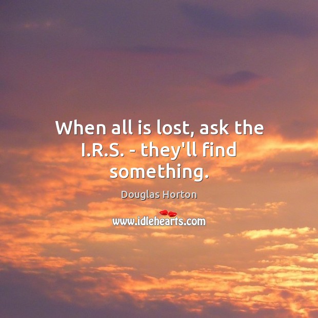 When all is lost, ask the I.R.S. – they’ll find something. Douglas Horton Picture Quote