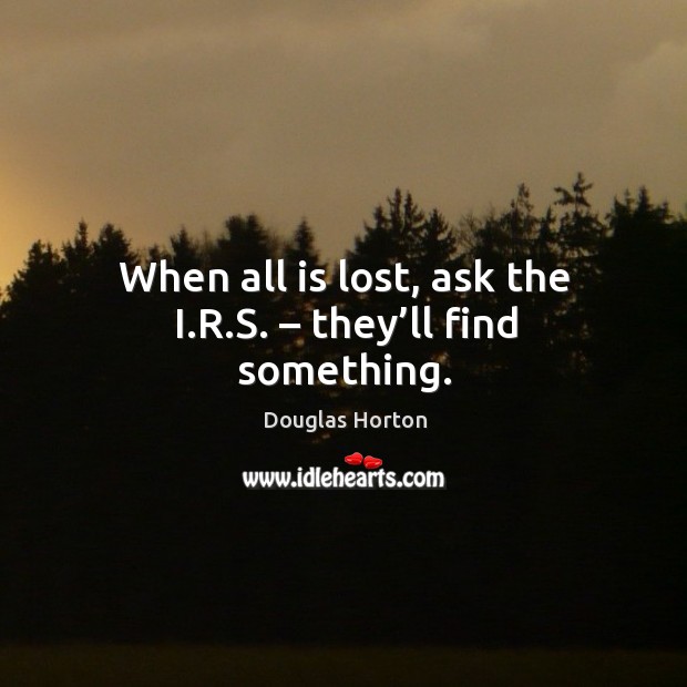 When all is lost, ask the i.r.s. – they’ll find something. Douglas Horton Picture Quote