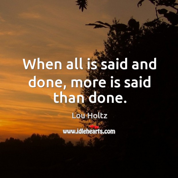 When all is said and done, more is said than done. Image