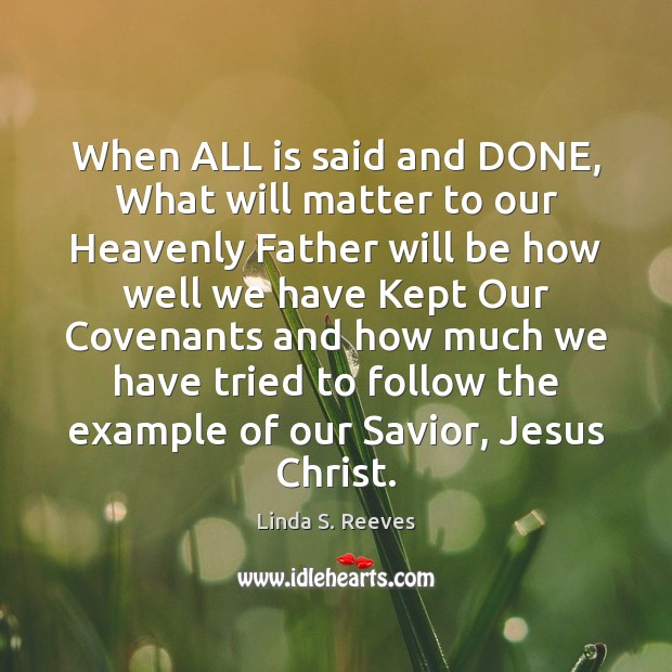 When ALL is said and DONE, What will matter to our Heavenly Linda S. Reeves Picture Quote