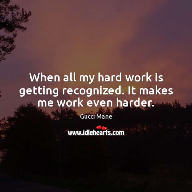 When all my hard work is getting recognized. It makes me work even harder. Work Quotes Image