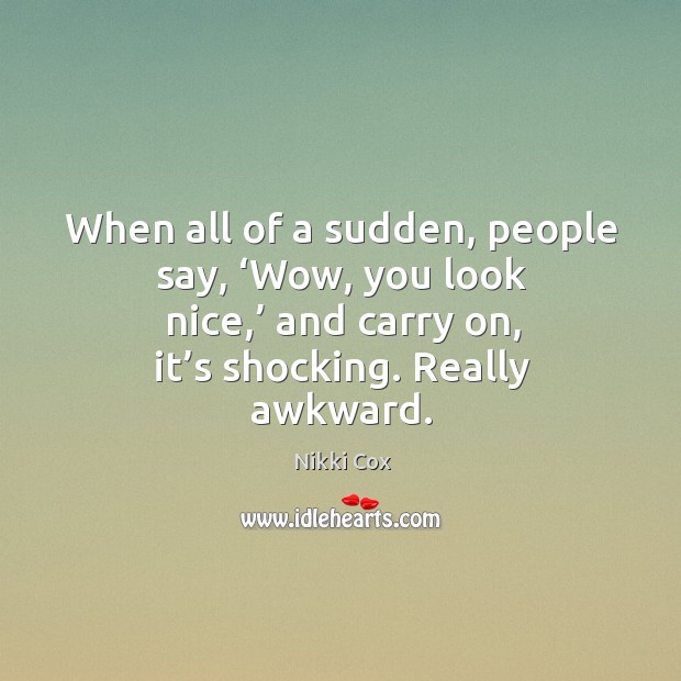 When all of a sudden, people say, ‘wow, you look nice,’ and carry on, it’s shocking. Really awkward. Nikki Cox Picture Quote