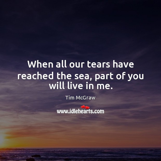 When all our tears have reached the sea, part of you will live in me. Tim McGraw Picture Quote