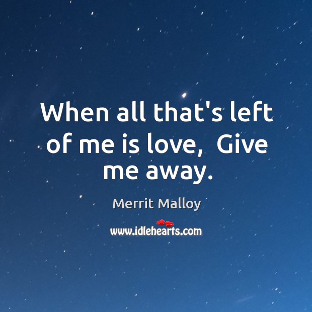 When all that’s left of me is love,  Give me away. Merrit Malloy Picture Quote