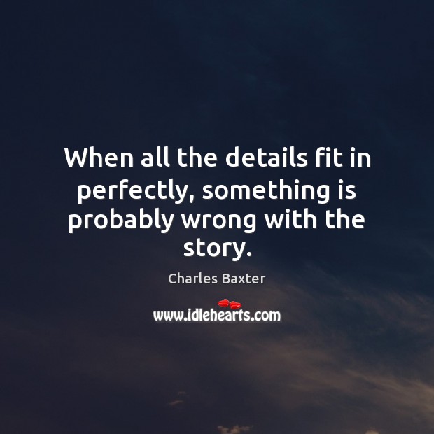 When all the details fit in perfectly, something is probably wrong with the story. Charles Baxter Picture Quote