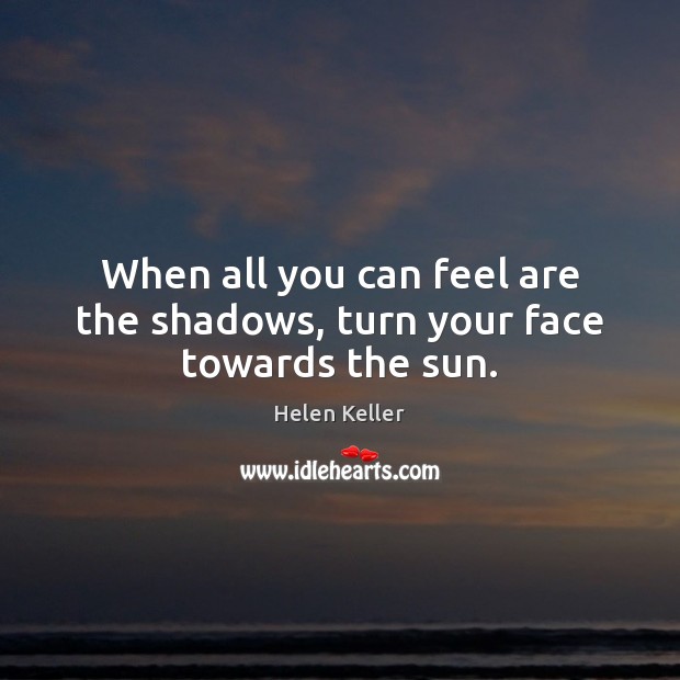 When all you can feel are the shadows, turn your face towards the sun. Helen Keller Picture Quote