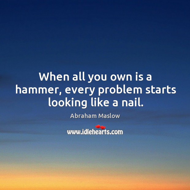 When all you own is a hammer, every problem starts looking like a nail. Abraham Maslow Picture Quote