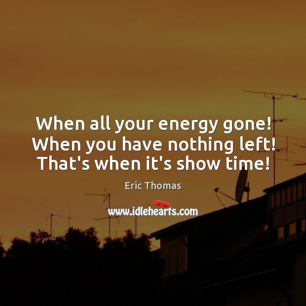 When all your energy gone! When you have nothing left! That’s when it’s show time! Image