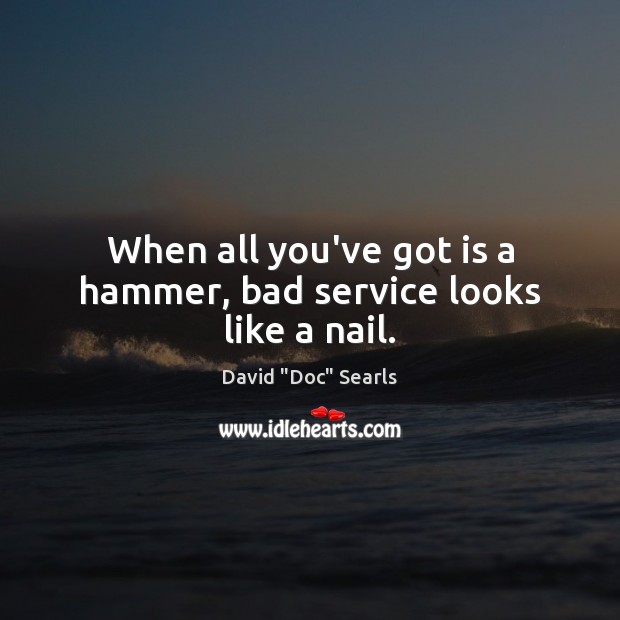 When all you’ve got is a hammer, bad service looks like a nail. Image