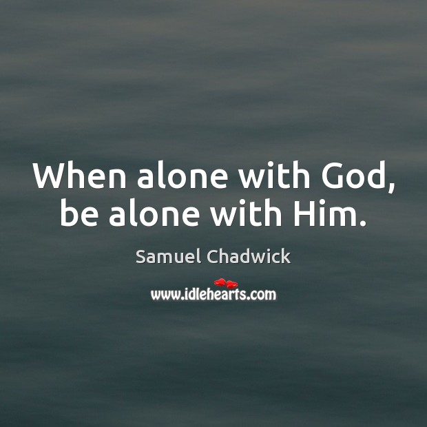 When alone with God, be alone with Him. Samuel Chadwick Picture Quote