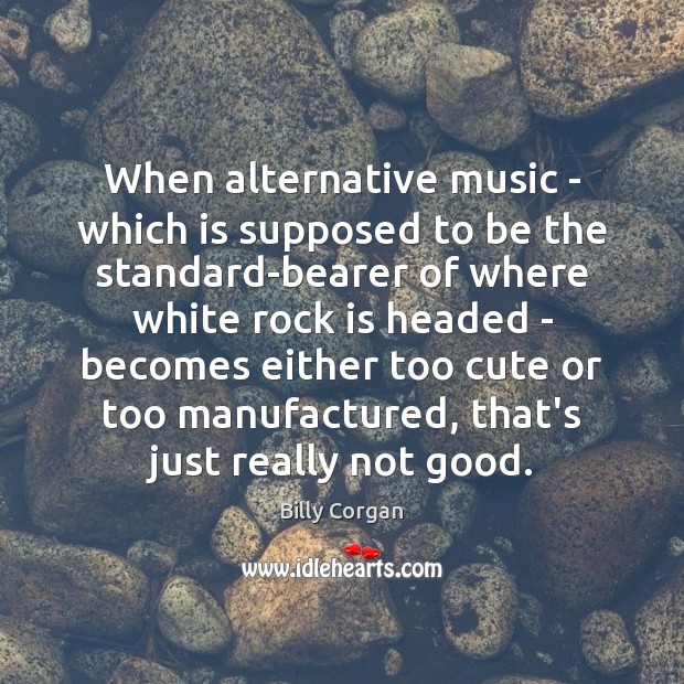 When alternative music – which is supposed to be the standard-bearer of Billy Corgan Picture Quote