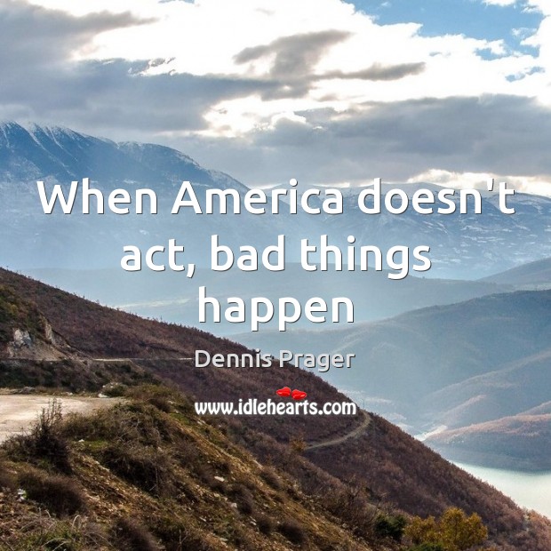 When America doesn’t act, bad things happen Dennis Prager Picture Quote