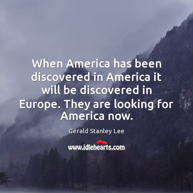 When America has been discovered in America it will be discovered in Gerald Stanley Lee Picture Quote