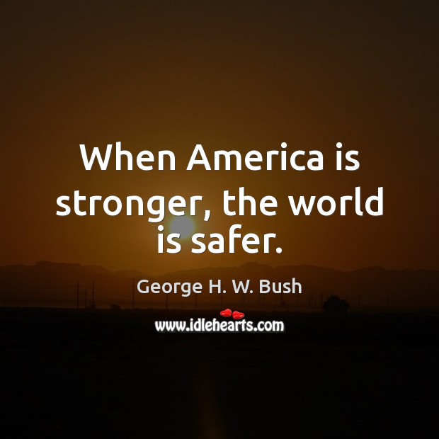 When America is stronger, the world is safer. George H. W. Bush Picture Quote