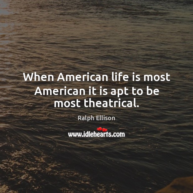 When American life is most American it is apt to be most theatrical. Ralph Ellison Picture Quote