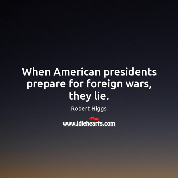 When American presidents prepare for foreign wars, they lie. Robert Higgs Picture Quote