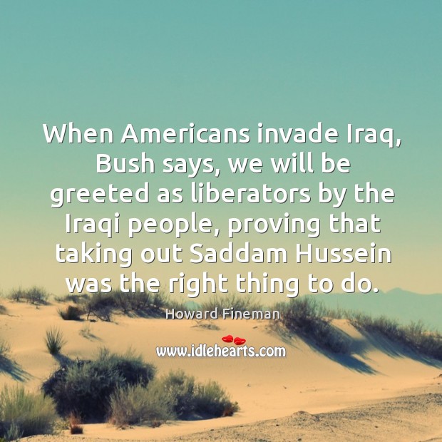When americans invade iraq, bush says, we will be greeted as liberators Howard Fineman Picture Quote