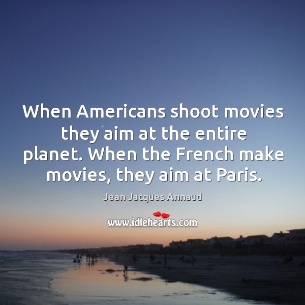 When americans shoot movies they aim at the entire planet. When the french make movies, they aim at paris. Jean Jacques Annaud Picture Quote